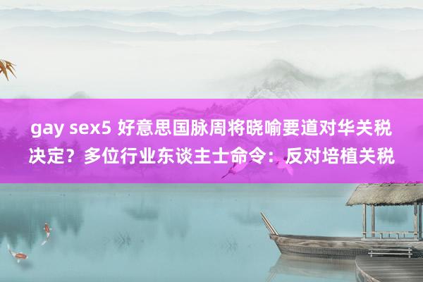 gay sex5 好意思国脉周将晓喻要道对华关税决定？多位行业东谈主士命令：反对培植关税