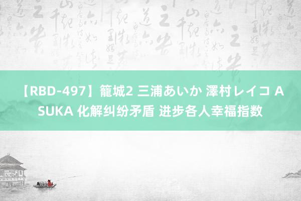 【RBD-497】籠城2 三浦あいか 澤村レイコ ASUKA 化解纠纷矛盾 进步各人幸福指数