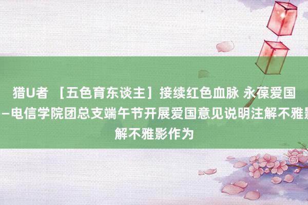 猎U者 ［五色育东谈主］接续红色血脉 永葆爱国情感——电信学院团总支端午节开展爱国意见说明注解不雅影作为