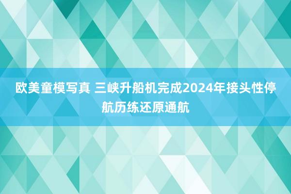 欧美童模写真 三峡升船机完成2024年接头性停航历练还原通航