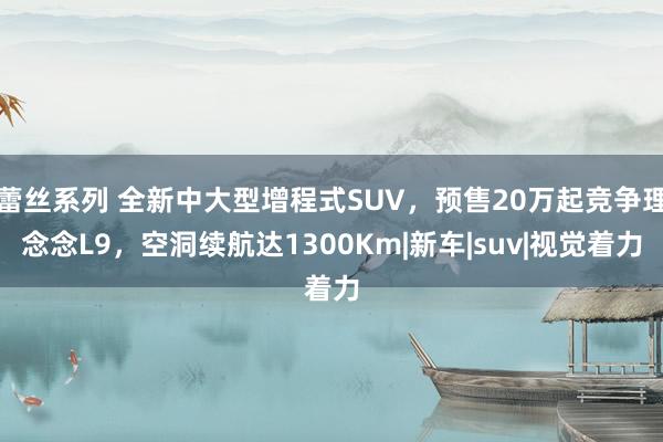 蕾丝系列 全新中大型增程式SUV，预售20万起竞争理念念L9，空洞续航达1300Km|新车|suv|视觉着力